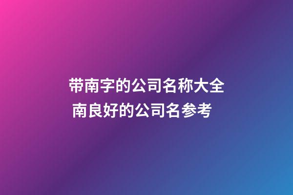 带南字的公司名称大全 南良好的公司名参考-第1张-公司起名-玄机派